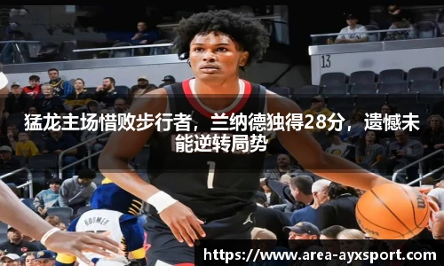 猛龙主场惜败步行者，兰纳德独得28分，遗憾未能逆转局势