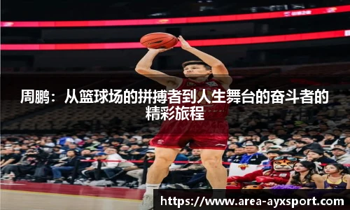 周鹏：从篮球场的拼搏者到人生舞台的奋斗者的精彩旅程
