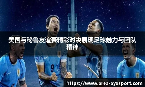 美国与秘鲁友谊赛精彩对决展现足球魅力与团队精神