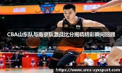 CBA山东队与南京队激战比分揭晓精彩瞬间回顾